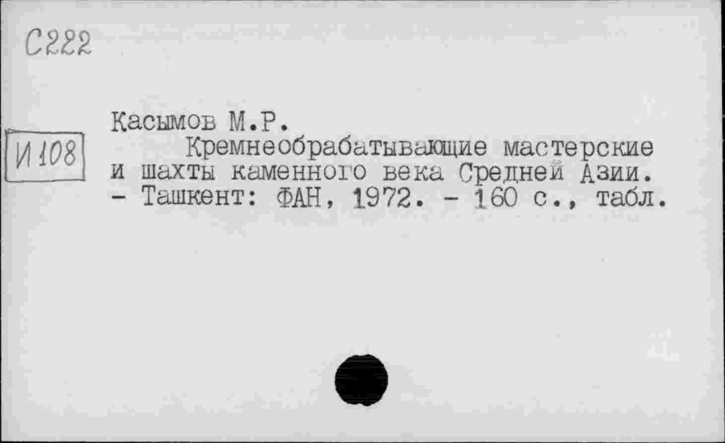 ﻿cm
И108
Касымов М.Р.
Кремнеобрабатывающие мастерские и шахты каменного века Средней Азии. - Ташкент: ФАН, 1972. - 160 с., табл.